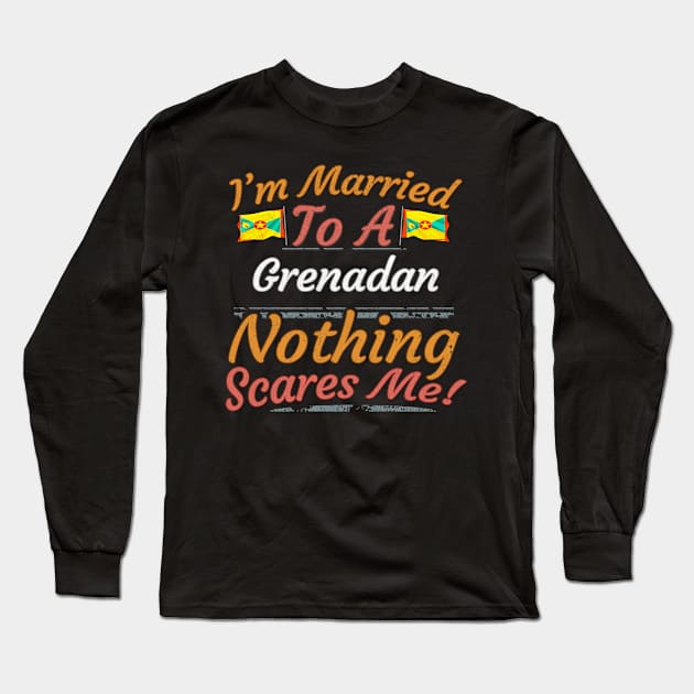 I'm Married To A Grenadan Nothing Scares Me - Gift for Grenadan From Grenada Americas,Caribbean, Long Sleeve T-Shirt by Country Flags